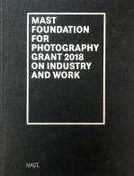 Mast foundation for photography grant 2018 on industry and work. Ediz. italiana e inglese edito da Fondazione Mast