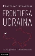 Frontiera Ucraina. Guerra, geopolitiche e ordine internazionale di Francesco Strazzari edito da Il Mulino
