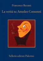 La verità su Amedeo Consonni di Francesco Recami edito da Sellerio Editore Palermo