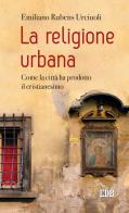 La religione urbana. Come la città ha prodotto in cristianesimo di Emiliano Rubens Urciuoli edito da EDB