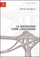 La sociologia come linguaggio di Alfredo Givigliano edito da Aracne