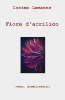 Fiore d'acrilico (versi, duemilasedici) di Cosimo Lamanna edito da ilmiolibro self publishing