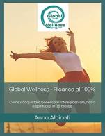 Global wellness. Ricarica al 100%. Come riacquistare benessere totale, mentale fisico e spirituale in 15 mosse di Anna Albinati edito da Autopubblicato