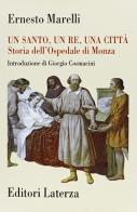 Un santo, un re, una città. Storia dell'Ospedale di Monza (1949-1992) di Ernesto Marelli edito da Laterza