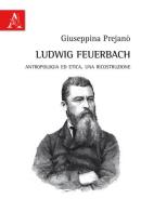 Ludwig Feuerbach. Antropologia ed etica. Una ricostruzione di Giuseppina Prejanò edito da Aracne