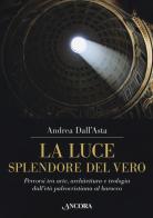 La luce, splendore del vero. Percorsi tra arte, architettura e teologia dall'età paleocristiana al barocco. Ediz. a colori di Andrea Dall'Asta edito da Ancora