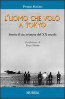 L' uomo che volò a Tokyo. Storia di un aviatore del XX secolo di Publio Magini edito da Ugo Mursia Editore