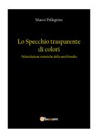 Lo specchio trasparente di colori. Delucidazioni sintetiche della mia filosofia di Marco Pellegrino edito da Youcanprint