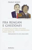 Fra Reagan e Gheddafi. La politica estera italiana e l'escalation libico-americana degli anni '80 di Paolo Soave edito da Rubbettino