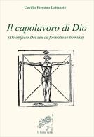 Il capolavoro di Dio (De opficio Dei seu de formatione hominis) di Cecilio Firmiano Lattanzio edito da Il Leone Verde