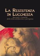 La Resistenza in Lucchesia. Racconti e cronache della lotta antifascista e partigiana di Mario Tobino, Felice Del Beccaro, Arrigo Benedetti edito da Maria Pacini Fazzi Editore