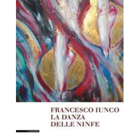 Francesco Iunco. La danza delle ninfe. Dipinti, disegni e brevi scritti saffici e metafisici