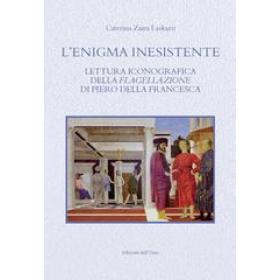 L' enigma inesistente. Lettura iconografica della Flagellazione di Piero della Francesca. Ediz. critica