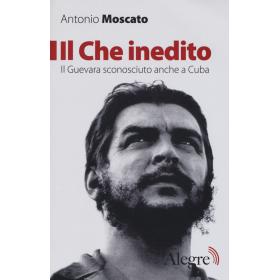 Il Che inedito. Il Guevara sconosciuto, anche a Cuba. Nuova ediz.