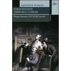 Collezionisti, amatori e curiosi. Parigi-Venezia XVI-XVIII secolo