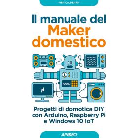 Il manuale del maker domestico. Progetti di domotica DIY con Arduino, Raspberry Pi e Windows 10 IoT