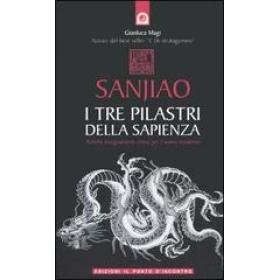 Sanjiao. I tre pilastri della sapienza. Antichi insegnamenti cinesi per l'uomo moderno