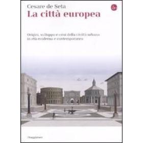 La citt europea. Origini, sviluppo e crisi della civilt urbana in et moderna e contemporanea