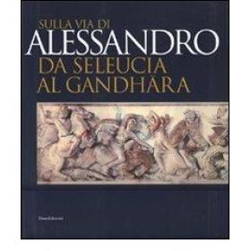 Sulla via di Alessandro da Seleucia al Gandhara. Catalogo della mostra (Torino, 27 febbraio-27 maggio 2007)