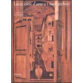 Lucca citt d'arte e i suoi archivi. Opere d'arte e testimonianze documentarie dal Medioevo al Novecento