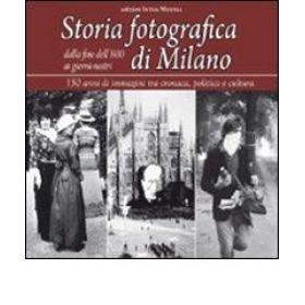 Storia fotografica di Milano dalla fine dell'800 ai giorni nostri. 150 anni di immagini tra cronaca, politica e cultura. Ediz. illustrata