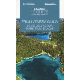 Friuli Venezia Giulia. Le vie dell'acqua. Mare, fiumi e laghi. Le guide ai sapori e ai piaceri