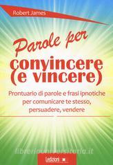 Parole per convincere ( e per vincere) Prontuario di parole e frasi ipnotiche per comunicare te stesso, persuadere, vendere.pdf