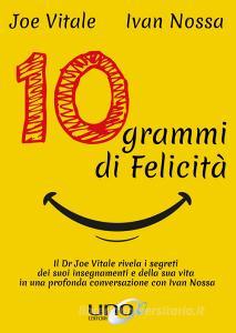 10 grammi di felicità. Il dr. Joe Vitale rivela i segreti dei suoi insegnamenti e della sua vita in una profonda conversazione con Ivan Nossa.pdf