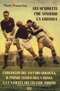 Gli scudetti che vinsero la guerra. Lorgoglio del vecchio Bologna, il primo titolo della Roma e la nascita del grande Torino.pdf