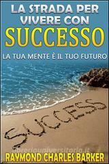 Ebook La strada per vivere con successo - la tua mente è il tuo futuro di Raymond Charles Barker edito da anna ruggieri