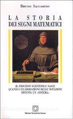 La storia dei segni matematici. Il processo scientifico nasce quando lelaborazione delle notazioni diventa un «Sistema».pdf