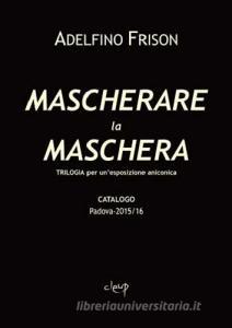 Mascherare la Maschera. Trilogia per unesposizione aniconica. Catalogo. Padova 2015/16.pdf