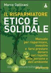 Il risparmiatore etico e solidale. Manuale per risparmiare, investire e farsi prestare denaro nel rispetto delle persone e dellambiente.pdf