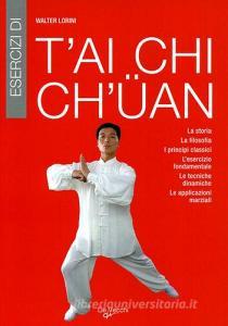 Esercizi di Tai Chi Chuan. La storia, la filosofia, i principi classici, lesercizio fondamentale, le tecniche dinamiche, le applicazioni marziali.pdf
