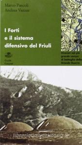 I forti e il sistema difensivo del Friuli. Itinerari sconosciuti nel più grande campo di battaglia della grande guerra.pdf
