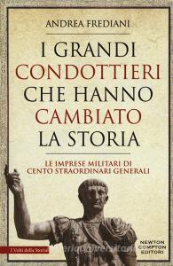 I grandi condottieri che hanno cambiato la storia. Le imprese militari di cento straordinari generali.pdf