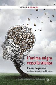 L anima migra verso la scienza. Ipnosi regressiva: scoprire chi siamo attraverso chi eravamo.pdf