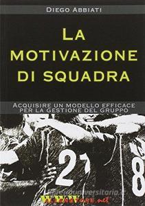 La motivazione di squadra. Acquisire un modello efficace per la gestione del gruppo.pdf