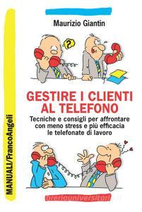 Gestire i clienti al telefono. Tecniche e consigli per affrontare con meno stress e più efficacia le telefonate di lavoro.pdf