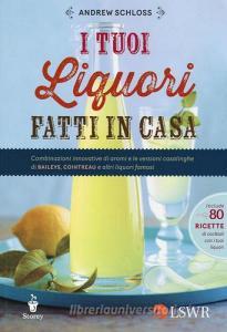 I tuoi liquori fatti in casa. Combinazioni innovative di aromi e le versioni casalinghe di Baileys, Cointreau e altri liquori famosi.pdf