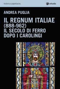 Il Regnum Italiae (888-962). Il secolo di ferro dopo i carolingi.pdf