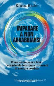 Imparare a non arrabbiarsi. Come vivere sani e felici convertendo tensioni e irritazioni in energia positiva.pdf