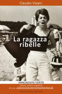 La ragazza ribelle. Annunziata. Verità, storia, amori e guerra di una sopravvissuta alla fucilazione fascista.pdf