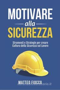 Motivare alla sicurezza. Strumenti e strategie per creare cultura della sicurezza sul lavoro.pdf