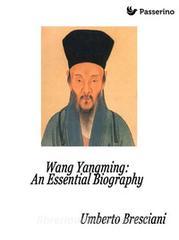 Ebook Wang Yangming: An Essential Biography di Umberto Bresciani edito da Passerino