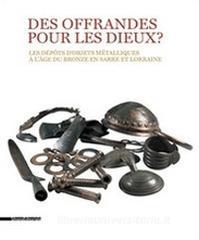 Des offrandes pour les dieux? Les dépôts dobjets métalliques à lâge du bronze en Sarre et Lorraine. Ediz. illustrata.pdf