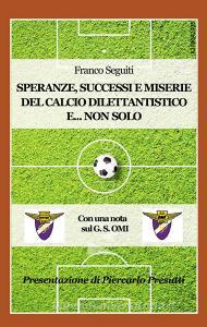 Speranze, successi e miserie del calcio dilettantistico e... non solo. Con una nota sulla storia del G. S. OMI.pdf