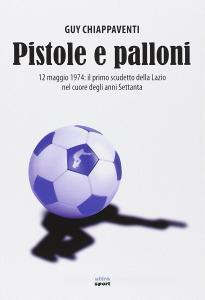 Pistole e palloni. 12 maggio 1974: il primo scudetto della Lazio nel cuore degli anni Settanta.pdf