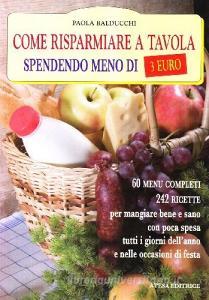 Come risparmiare a tavola spendendo meno di tre euro. 60 menu completi, 180 ricette per mangiare bene e sano a pranzo, a cena e nei giorni di festa.pdf