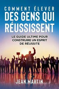 Ebook COMMENT ÉLEVER DES GENS QUI RÉUSSISSENT. Le guide ultime pour construire un esprit de réussite di Jean Martin edito da Youcanprint